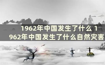 1962年中国发生了什么 1962年中国发生了什么自然灾害